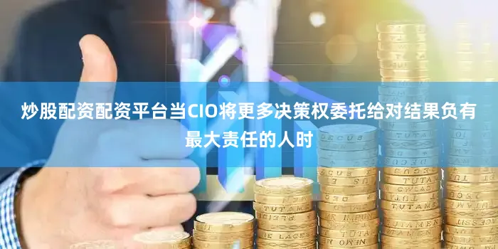 炒股配资配资平台当CIO将更多决策权委托给对结果负有最大责任的人时