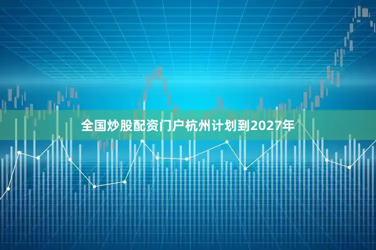 全国炒股配资门户杭州计划到2027年