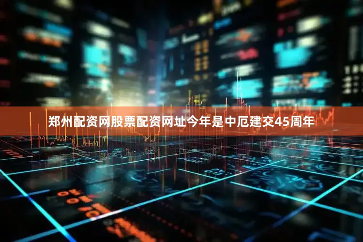 郑州配资网股票配资网址今年是中厄建交45周年