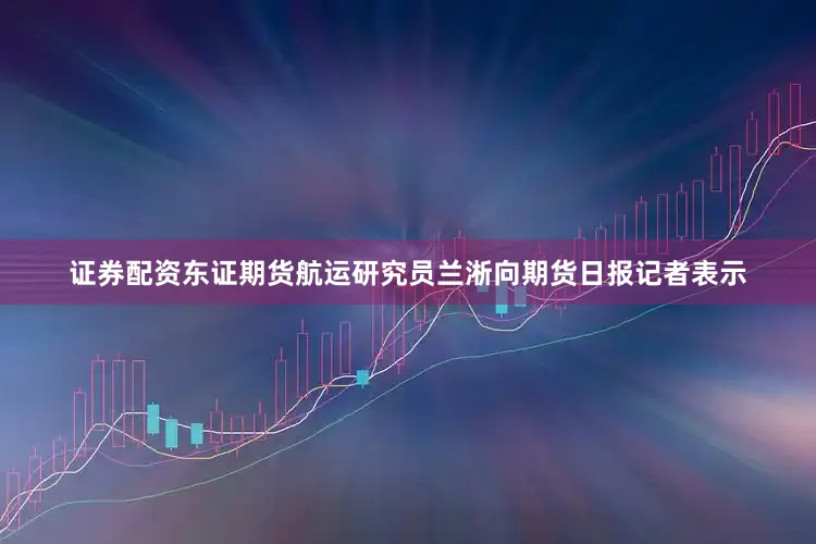 证券配资　　东证期货航运研究员兰淅向期货日报记者表示
