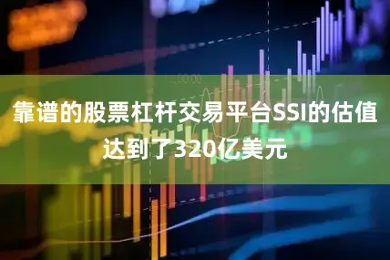 靠谱的股票杠杆交易平台SSI的估值达到了320亿美元