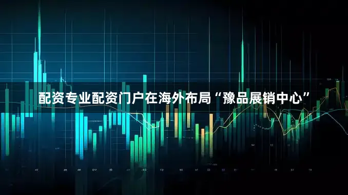 配资专业配资门户在海外布局“豫品展销中心”