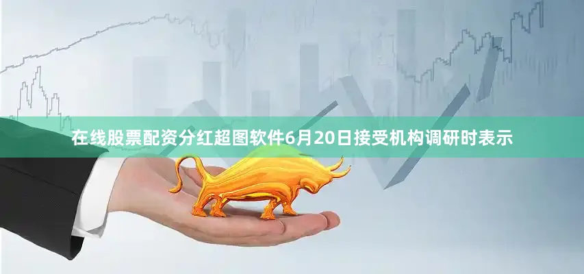 在线股票配资分红超图软件6月20日接受机构调研时表示