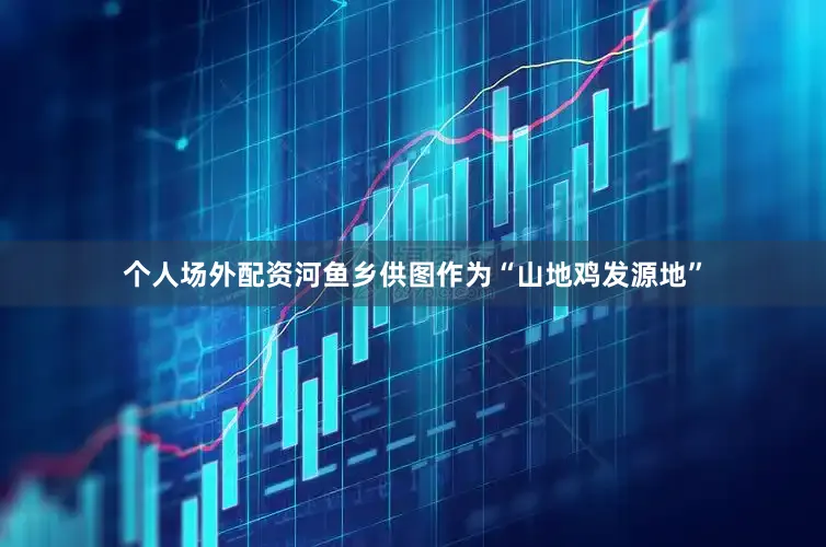 个人场外配资河鱼乡供图作为“山地鸡发源地”