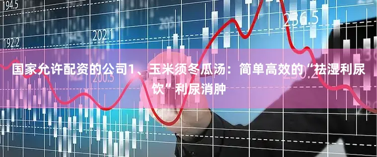 国家允许配资的公司1、玉米须冬瓜汤：简单高效的“祛湿利尿饮”利尿消肿