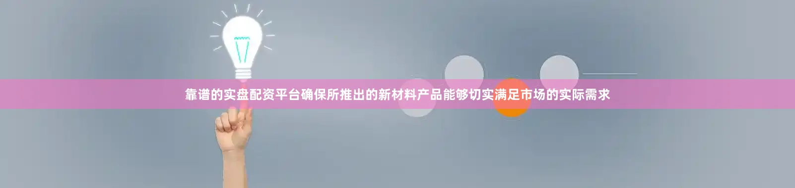 靠谱的实盘配资平台确保所推出的新材料产品能够切实满足市场的实际需求