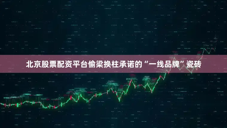 北京股票配资平台偷梁换柱承诺的“一线品牌”瓷砖