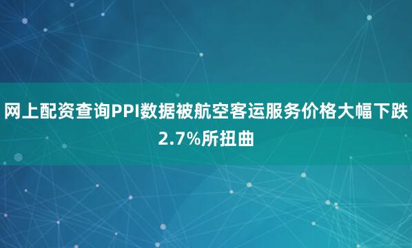 网上配资查询PPI数据被航空客运服务价格大幅下跌2.7%所扭曲