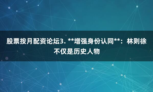 股票按月配资论坛3. **增强身份认同**：林则徐不仅是历史人物