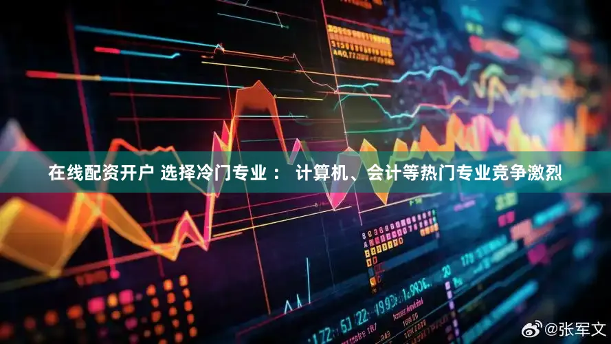 在线配资开户 选择冷门专业 ： 计算机、会计等热门专业竞争激烈
