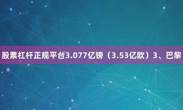 股票杠杆正规平台3.077亿镑（3.53亿欧）3、巴黎