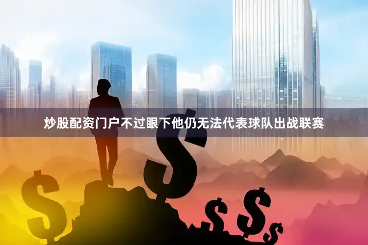 炒股配资门户不过眼下他仍无法代表球队出战联赛