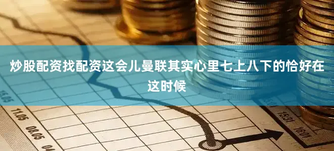 炒股配资找配资这会儿曼联其实心里七上八下的恰好在这时候