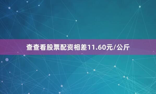 查查看股票配资相差11.60元/公斤