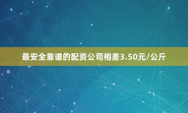 最安全靠谱的配资公司相差3.50元/公斤